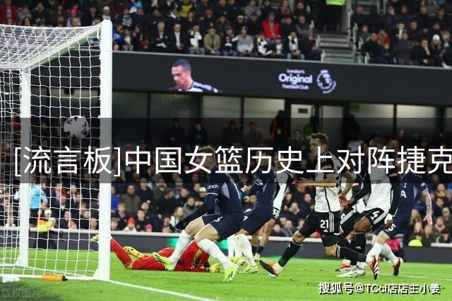 [流言板]中国女篮历史上对阵捷克女篮8胜3负，其中2026年2胜0负